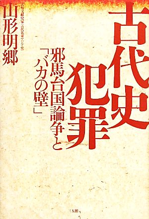 古代史犯罪―邪馬台国論争と「バカの壁」 山形 明郷