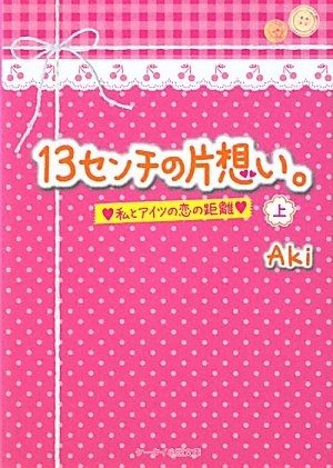 13センチの片想い。 上: 私とアイツの恋の距離 (ケータイ小説文庫 あ 8-3) [Dec 24， 2011] Aki