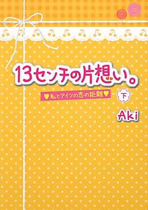 13センチの片想い。 下: 私とアイツの恋の距離 (ケータイ小説文庫 あ 8-4) [Jan 25， 2012] Aki