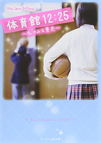 体育館12:25~私のみる景色~ (ケータイ小説文庫) [文庫] [Feb 25， 2015] Haine Mika