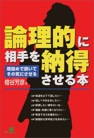 論理的に相手を納得させる本: 理詰めで説いてその気にさせる 檜谷 芳彦