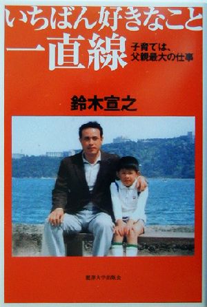 いちばん好きなこと一直線: 子育ては、父親最大の仕事 [Mar 01， 2003] 鈴木 宣之