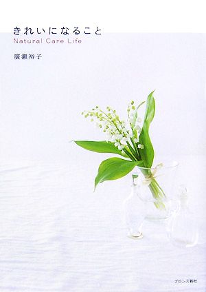 きれいになること: Natural Care Life [May 01， 2007] 廣瀬 裕子