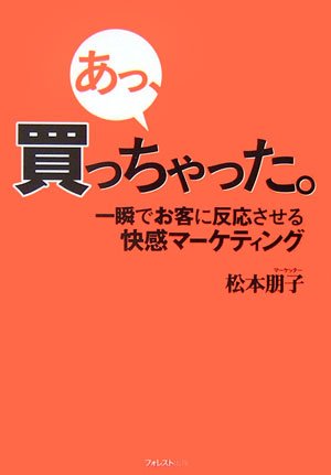 あっ、買っちゃった。 一瞬でお客に反応させる快感マーケティング [Nov 25， 2006] 松本 朋子