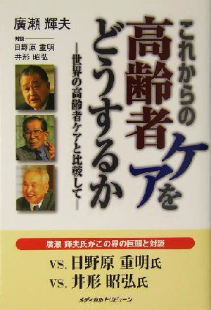 これからの高齢者ケアをどうするか: 世界の高齢者ケアと比較して [May 25， 2004] 廣瀬 輝夫