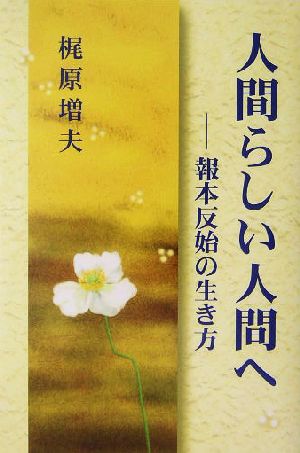 人間らしい人間へ: 報本反始の生き方 梶原 増夫
