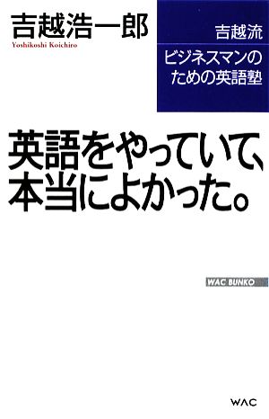 英語をやっていて、本当によかった。: 吉越流ビジネスマンのための英語塾 (WAC BUNKO 100) [Apr 14， 2009] 吉越 浩一郎