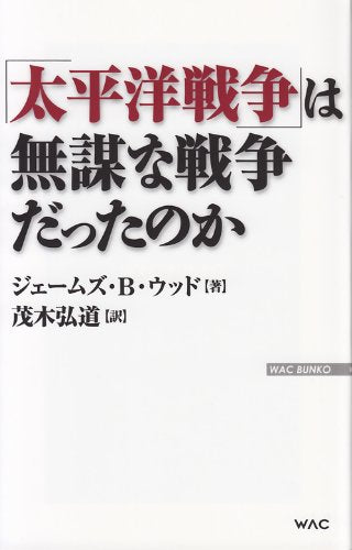 「太平洋戦争」は無謀な戦争だったのか (WAC BUNKO 187) [新書] ジェームズ・B・ウッド; 茂木弘道