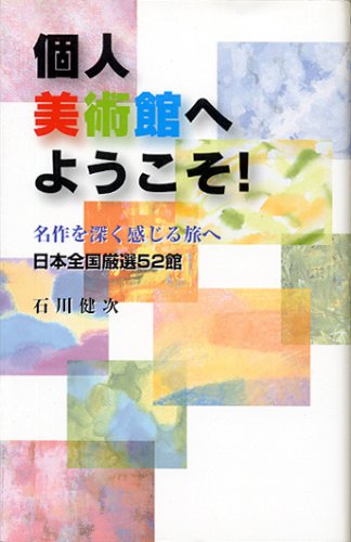 個人美術館へようこそ!: 名作を深く感じる旅へ 日本全国厳選52館 石川 健次