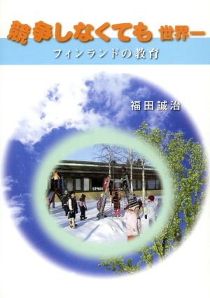 競争しなくても世界一: フィンランドの教育 福田 誠治; 国民教育文化総合研究所