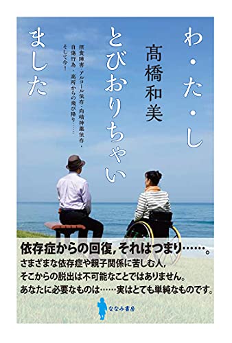 わ・た・し とびおりちゃいました: 摂食障害・アルコール依存・向精神薬依存・自傷行為・高所からの飛び降り……そして今! 高橋 和美