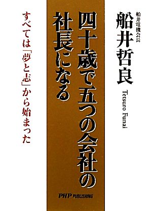 四十歳で五つの会社の社長になる: すべては「夢と志」から始まった 船井 哲良