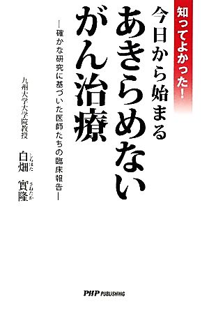 知ってよかった!今日から始まるあきらめないがん治療: 確かな研究に基づいた医師たちの臨床報告 白畑 實隆