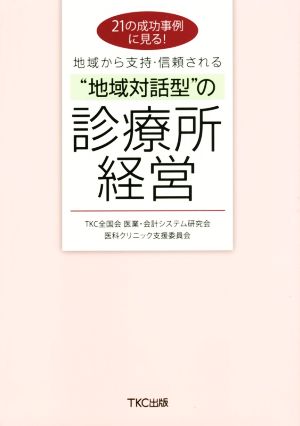 21の成功事例に見る! 地域から支持・信頼される“地域対話型”の診療所経営 TKC全国会 医業・会計システム研究会 医科クリニック支援委員会