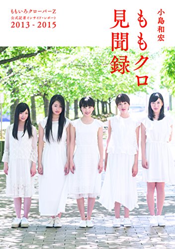 ももクロ見聞録 ももいろクローバーZ 公式記者インサイド・レポート 2013-2015 [Aug 08， 2015] 小島和宏