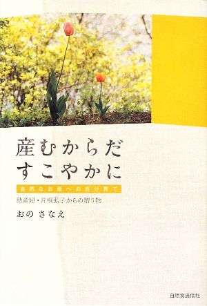 産むからだ すこやかに: 自然なお産への自分育て 助産婦・片桐弘子からの贈り物 [Apr 25， 2009] おの さなえ
