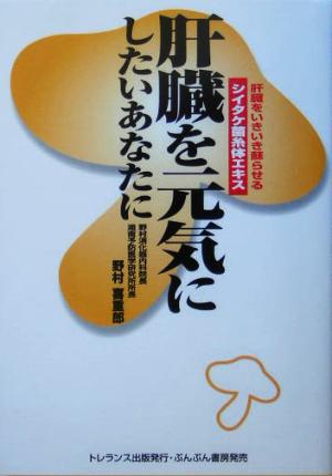 肝臓を元気にしたいあなたに: 肝臓をいきいき蘇らせるシイタケ菌糸体エキス 野村 喜重郎