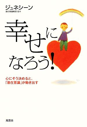 幸せになろう!--心にそう決めると、「潜在意識」が動き出す ジュネシーン