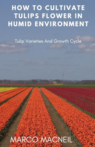 How To Cultivate Tulips Flower In Humid Environment: Tulip Varieties And Growth Cycle [ペーパーバック] [Jul 13， 2024] MacNeil， Marco
